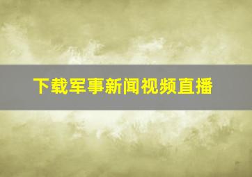 下载军事新闻视频直播