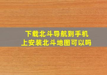 下载北斗导航到手机上安装北斗地图可以吗