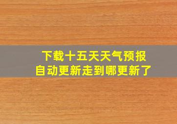 下载十五天天气预报自动更新走到哪更新了