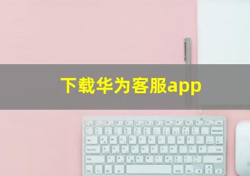 下载华为客服app