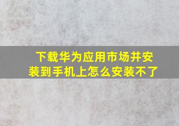 下载华为应用市场并安装到手机上怎么安装不了