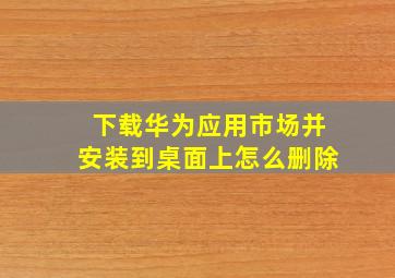 下载华为应用市场并安装到桌面上怎么删除