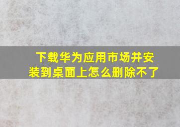 下载华为应用市场并安装到桌面上怎么删除不了