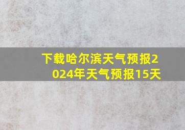 下载哈尔滨天气预报2024年天气预报15天