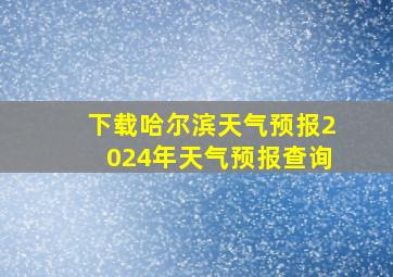 下载哈尔滨天气预报2024年天气预报查询