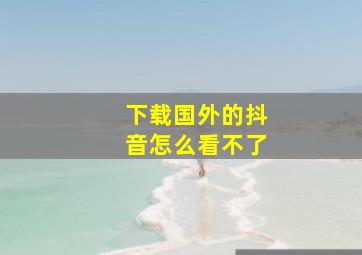 下载国外的抖音怎么看不了