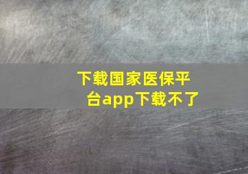 下载国家医保平台app下载不了