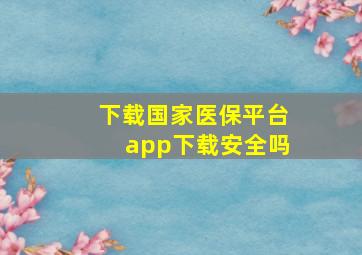 下载国家医保平台app下载安全吗