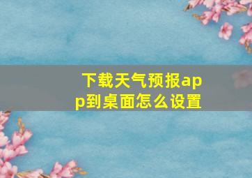 下载天气预报app到桌面怎么设置