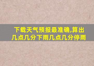 下载天气预报最准确,算出几点几分下雨几点几分停雨