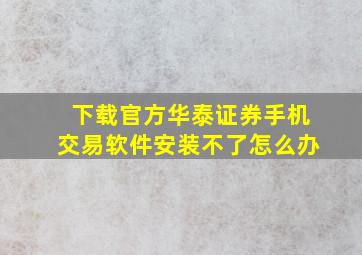 下载官方华泰证券手机交易软件安装不了怎么办