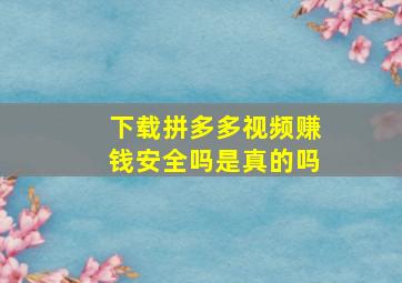 下载拼多多视频赚钱安全吗是真的吗