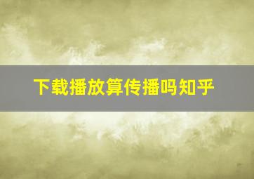 下载播放算传播吗知乎