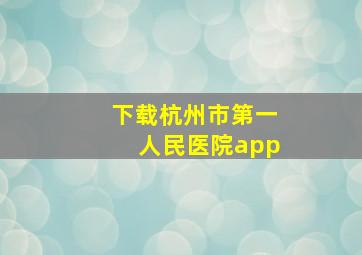 下载杭州市第一人民医院app