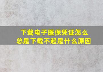 下载电子医保凭证怎么总是下载不起是什么原因