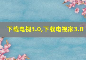 下载电视3.0,下载电视家3.0