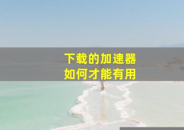 下载的加速器如何才能有用