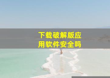 下载破解版应用软件安全吗