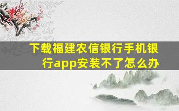 下载福建农信银行手机银行app安装不了怎么办