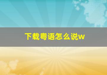 下载粤语怎么说w