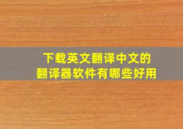 下载英文翻译中文的翻译器软件有哪些好用