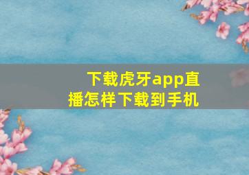 下载虎牙app直播怎样下载到手机