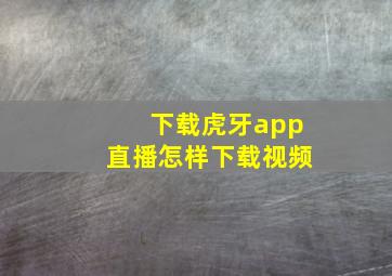 下载虎牙app直播怎样下载视频