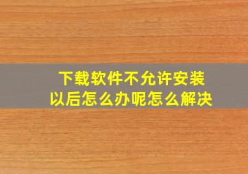 下载软件不允许安装以后怎么办呢怎么解决