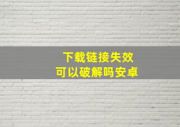 下载链接失效可以破解吗安卓