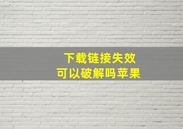 下载链接失效可以破解吗苹果