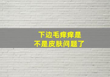 下边毛痒痒是不是皮肤问题了