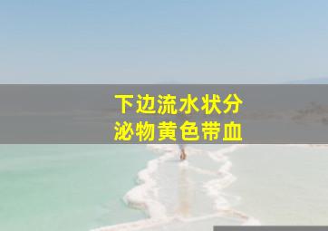 下边流水状分泌物黄色带血