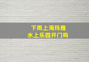 下雨上海玛雅水上乐园开门吗