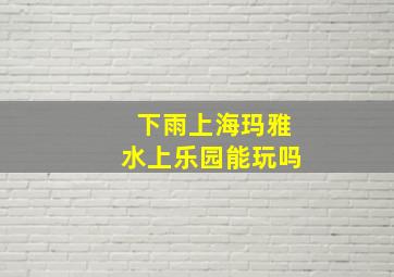 下雨上海玛雅水上乐园能玩吗