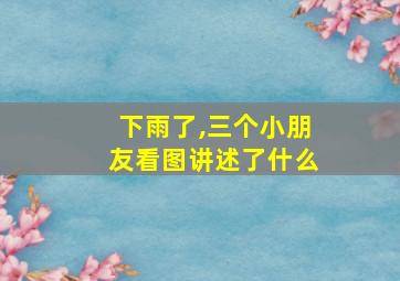 下雨了,三个小朋友看图讲述了什么