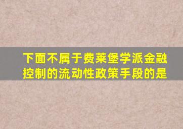 下面不属于费莱堡学派金融控制的流动性政策手段的是