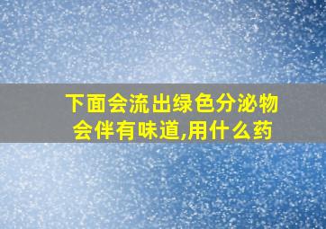 下面会流出绿色分泌物会伴有味道,用什么药