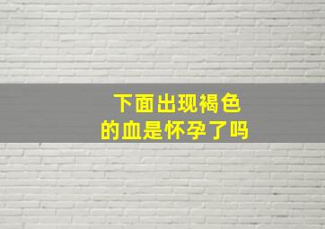 下面出现褐色的血是怀孕了吗