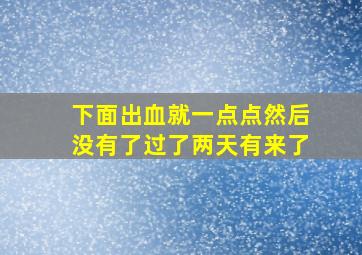 下面出血就一点点然后没有了过了两天有来了