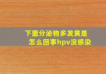 下面分泌物多发黄是怎么回事hpv没感染