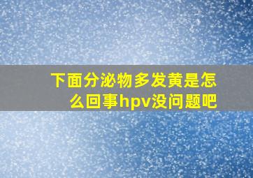 下面分泌物多发黄是怎么回事hpv没问题吧