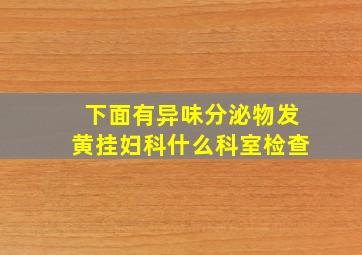 下面有异味分泌物发黄挂妇科什么科室检查