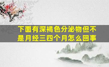 下面有深褐色分泌物但不是月经三四个月怎么回事