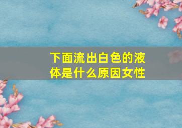 下面流出白色的液体是什么原因女性