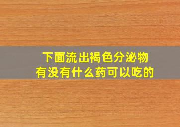 下面流出褐色分泌物有没有什么药可以吃的