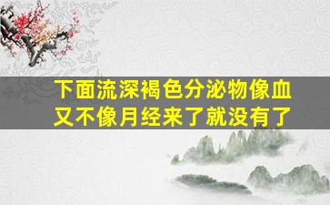 下面流深褐色分泌物像血又不像月经来了就没有了