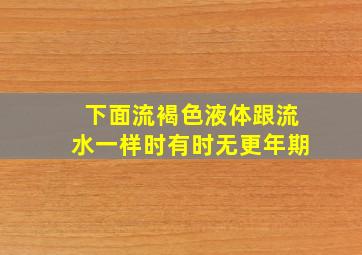 下面流褐色液体跟流水一样时有时无更年期