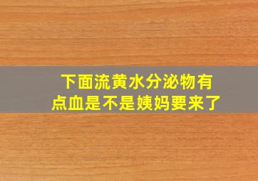 下面流黄水分泌物有点血是不是姨妈要来了