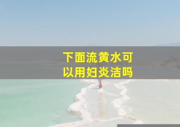 下面流黄水可以用妇炎洁吗