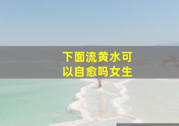 下面流黄水可以自愈吗女生